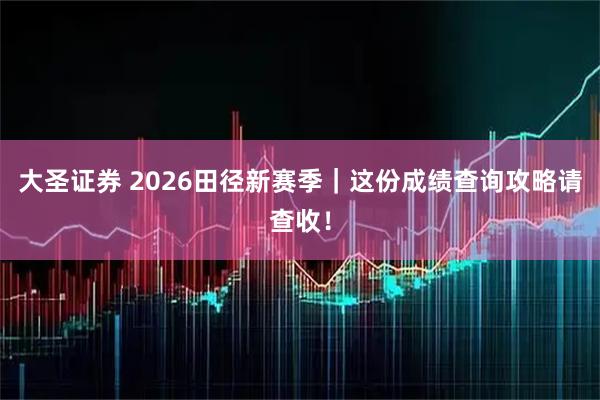 大圣证券 2026田径新赛季｜这份成绩查询攻略请查收！