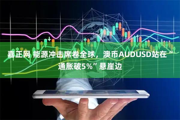 嘉正网 能源冲击席卷全球，澳币AUDUSD站在“通胀破5%”悬崖边