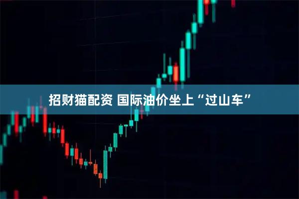 招财猫配资 国际油价坐上“过山车”