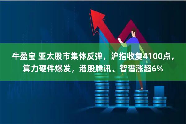 牛盈宝 亚太股市集体反弹,沪指收复4100点,算力硬件爆发,港股腾讯、智谱涨超6%