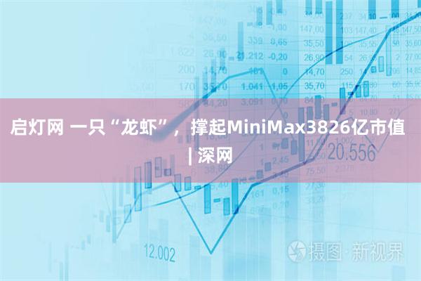 启灯网 一只“龙虾”，撑起MiniMax3826亿市值 | 深网