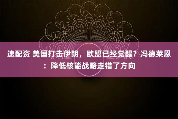 速配资 美国打击伊朗，欧盟已经觉醒？冯德莱恩：降低核能战略走错了方向