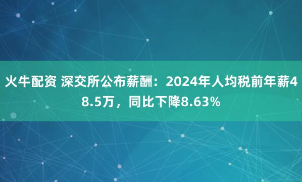 火牛配资 深交所公布薪酬：2024年人均税前年薪48.5万，同比下降8.63%