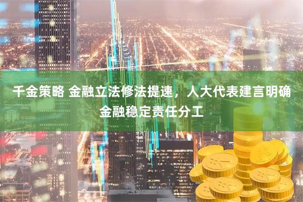千金策略 金融立法修法提速，人大代表建言明确金融稳定责任分工