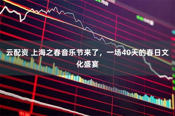 云配资 上海之春音乐节来了,一场40天的春日文化盛宴