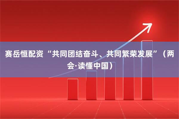 赛岳恒配资 “共同团结奋斗、共同繁荣发展”(两会·读懂中国)