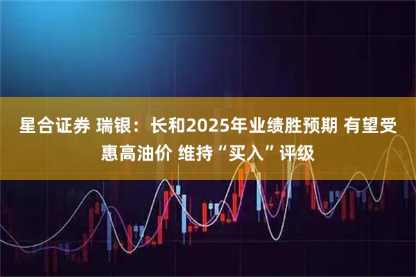 星合证券 瑞银：长和2025年业绩胜预期 有望受惠高油价 维持“买入”评级