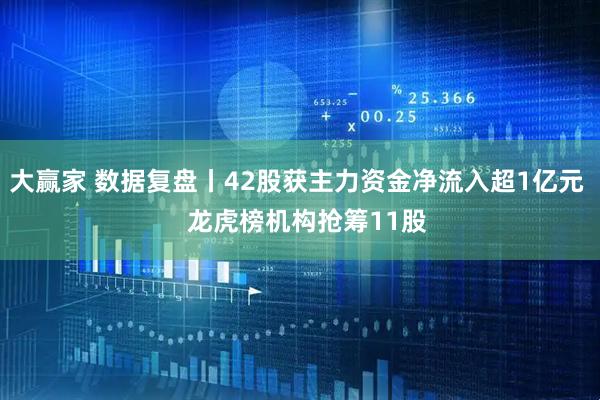 大赢家 数据复盘丨42股获主力资金净流入超1亿元   龙虎榜机构抢筹11股