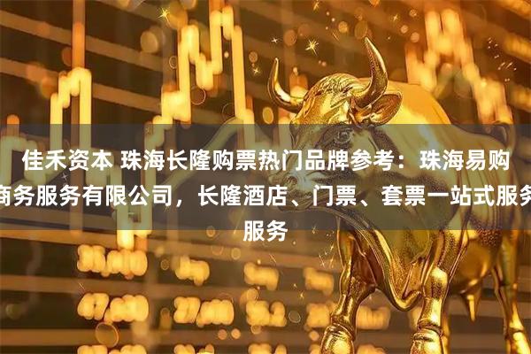 佳禾资本 珠海长隆购票热门品牌参考：珠海易购商务服务有限公司，长隆酒店、门票、套票一站式服务
