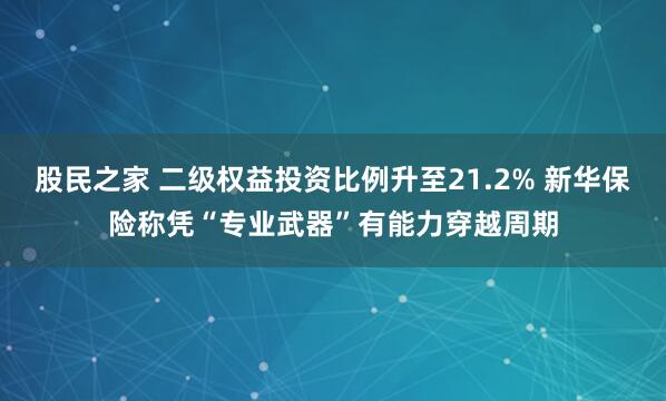 股民之家 二级权益投资比例升至21.2% 新华保险称凭“专业武器”有能力穿越周期
