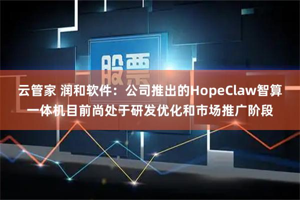 云管家 润和软件：公司推出的HopeClaw智算一体机目前尚处于研发优化和市场推广阶段